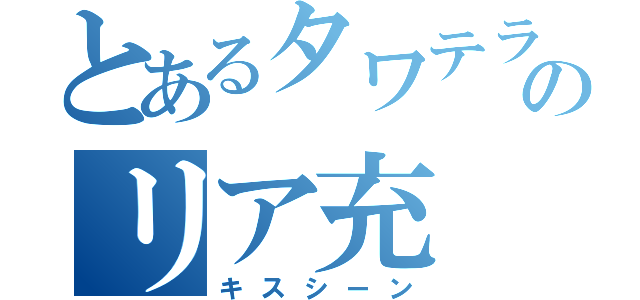 とあるタワテラのリア充（キスシーン）