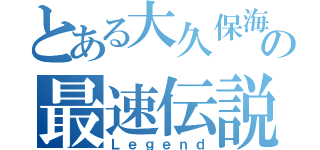 とある大久保海の最速伝説（Ｌｅｇｅｎｄ）