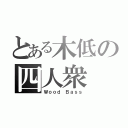 とある木低の四人衆（Ｗｏｏｄ Ｂａｓｓ）