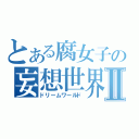 とある腐女子の妄想世界Ⅱ（ドリームワールド）