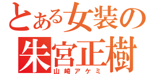 とある女装の朱宮正樹（山崎アケミ）