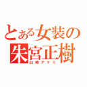 とある女装の朱宮正樹（山崎アケミ）