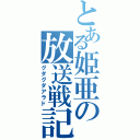 とある姫亜の放送戦記（グダグダアラド）