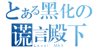 とある黑化の谎言殿下（Ｌｅｖｅｌ ＭＡＸ）