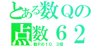 とある数Ｑの点数６２（数Ｐの１０．３倍）