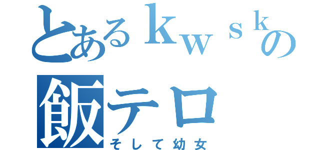 とあるｋｗｓｋの飯テロ（そして幼女）