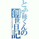 とある稜くんの創世日記（らんらんるー）