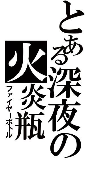 とある深夜の火炎瓶（ファイヤーボトル）