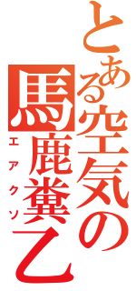 とある空気の馬鹿糞乙（エアクソ）