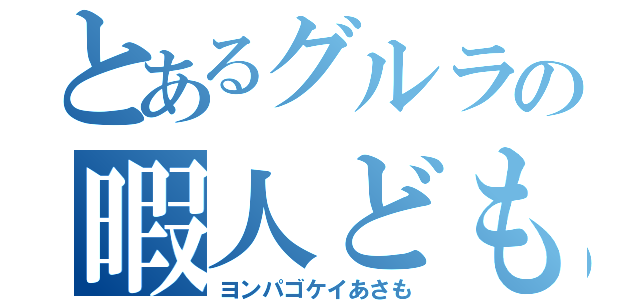 とあるグルラの暇人ども（ヨンパゴケイあさも）