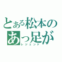 とある松本のあっ足が！（レジェンド）