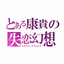 とある康貴の失恋幻想（カオスハートブレイク）