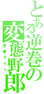 とある逆巻の変態野郎（逆巻ライト）