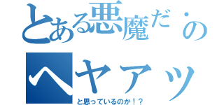 とある悪魔だ・・のヘヤァッ！（と思っているのか！？）