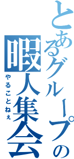 とあるグループの暇人集会（やることねぇ）