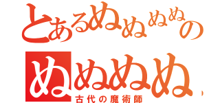 とあるぬぬぬぬのぬぬぬぬぬ（古代の魔術師）