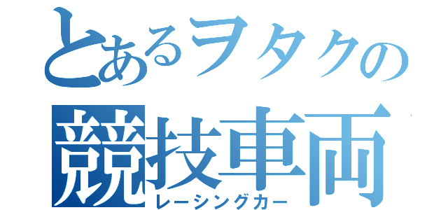 とあるヲタクの競技車両（レーシングカー）