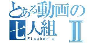 とある動画の七人組Ⅱ（Ｆｉｓｃｈｅｒ'ｓ）