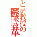 とある教授の宗教改革（リフォーメーション）