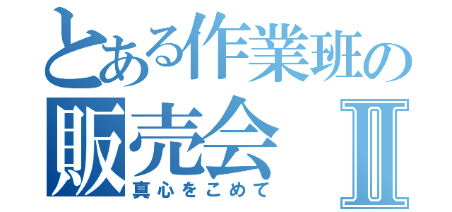 とある作業班の販売会Ⅱ（真心をこめて）