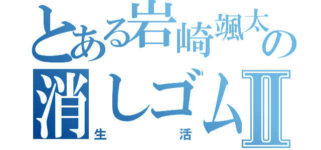 とある岩崎颯太の消しゴムⅡ（生活）