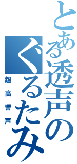 とある透声のぐるたみん（超高響声）