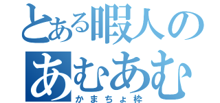 とある暇人のあむあむち（かまちょ枠）