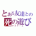 とある友達との死の遊び（デスゲーム）