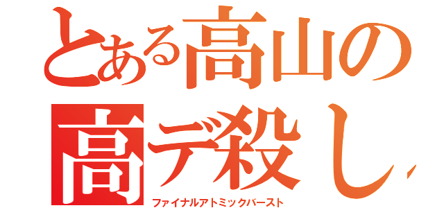 とある高山の高デ殺し（ファイナルアトミックバースト）