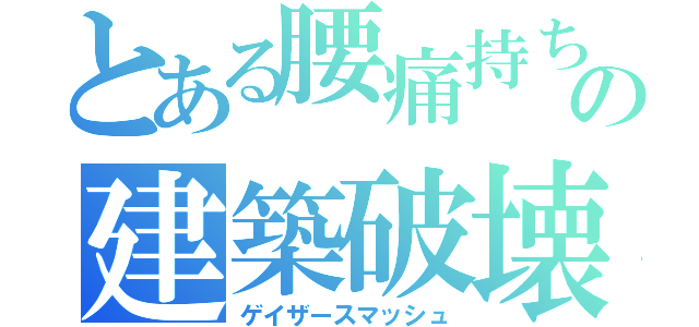 とある腰痛持ちの建築破壊（ゲイザースマッシュ）