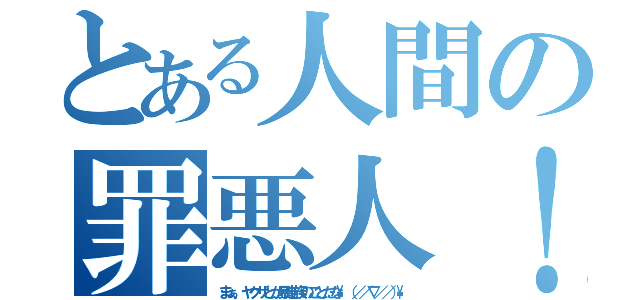 とある人間の罪悪人！（まぁ、ヤクザとか暴走族のことだな\\（／／∇／／）\\）