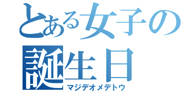 とある女子の誕生日（マジデオメデトウ）