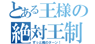 とある王様の絶対王制（ずっと俺のターン！）