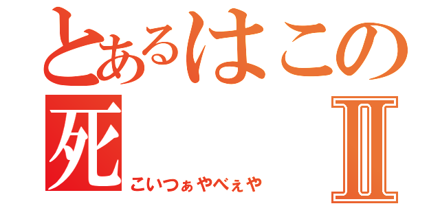 とあるはこの死Ⅱ（こいつぁやべぇや）