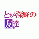 とある深野の友達（原）