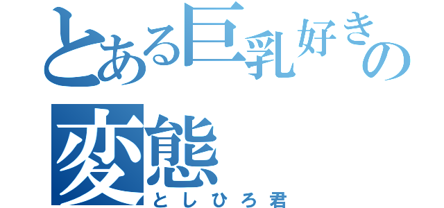 とある巨乳好きの変態（としひろ君）