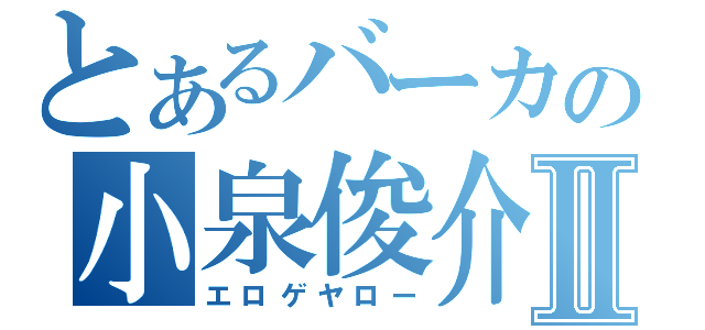 とあるバーカの小泉俊介Ⅱ（エロゲヤロー）