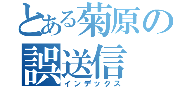 とある菊原の誤送信（インデックス）