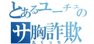 とあるユーチューバーのサ胸詐欺（たくっち）