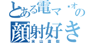 とある電マ•オタクのの顔射好き（米山直樹）