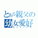 とある親父の幼女愛好（ロリコン）