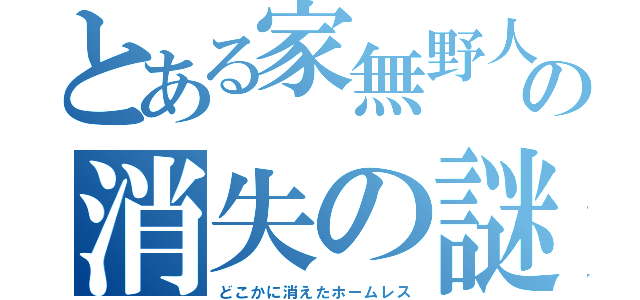 とある家無野人の消失の謎（どこかに消えたホームレス）