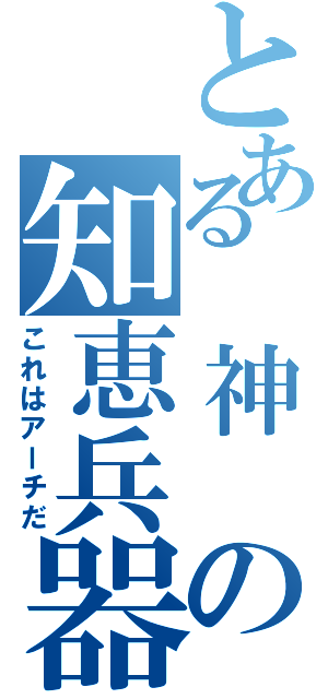 とある　神　の知恵兵器Ⅱ（これはアーチだ）