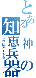 とある　神　の知恵兵器Ⅱ（これはアーチだ）