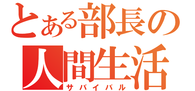 とある部長の人間生活（サバイバル）