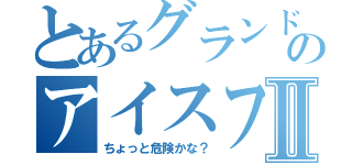 とあるグランドオーシャンのアイスフィッシュの物語Ⅱ（ちょっと危険かな？）