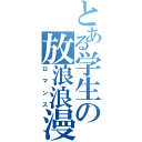 とある学生の放浪浪漫（ロマンス）