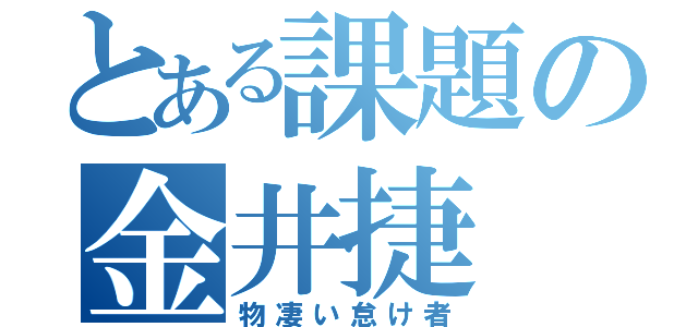 とある課題の金井捷（物凄い怠け者）