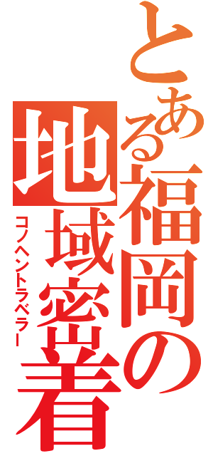 とある福岡の地域密着（コノヘントラベラー）