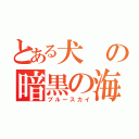 とある犬の暗黒の海（ブルースカイ）